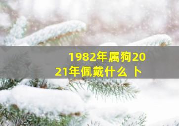 1982年属狗2021年佩戴什么 卜